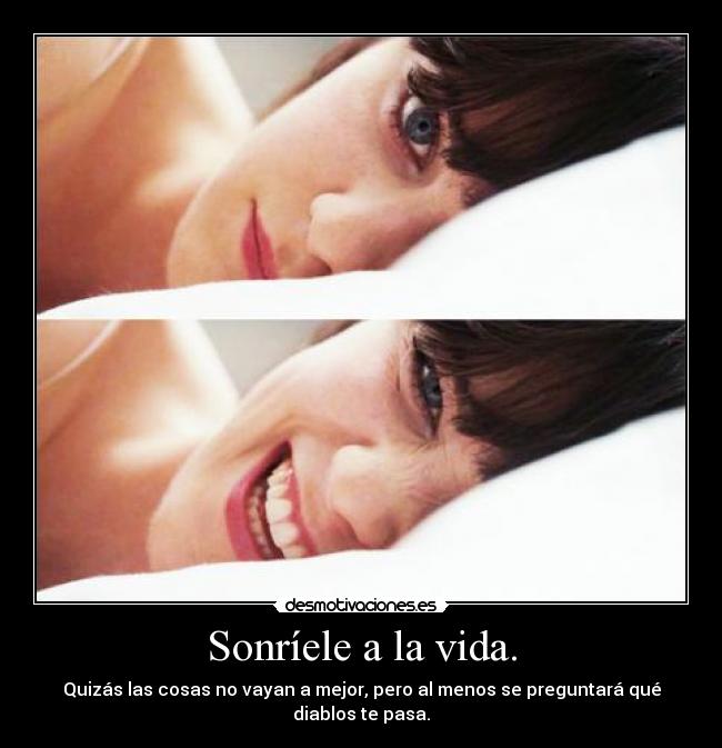 Sonríele a la vida. - Quizás las cosas no vayan a mejor, pero al menos se preguntará qué diablos te pasa.