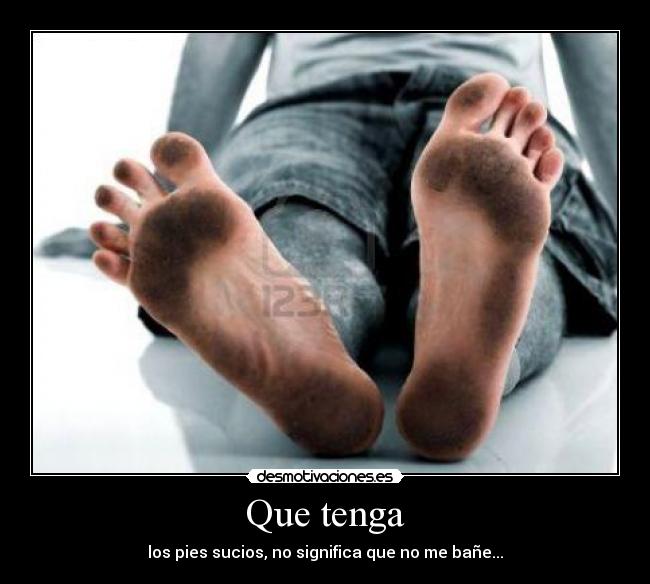 Que tenga - los pies sucios, no significa que no me bañe...