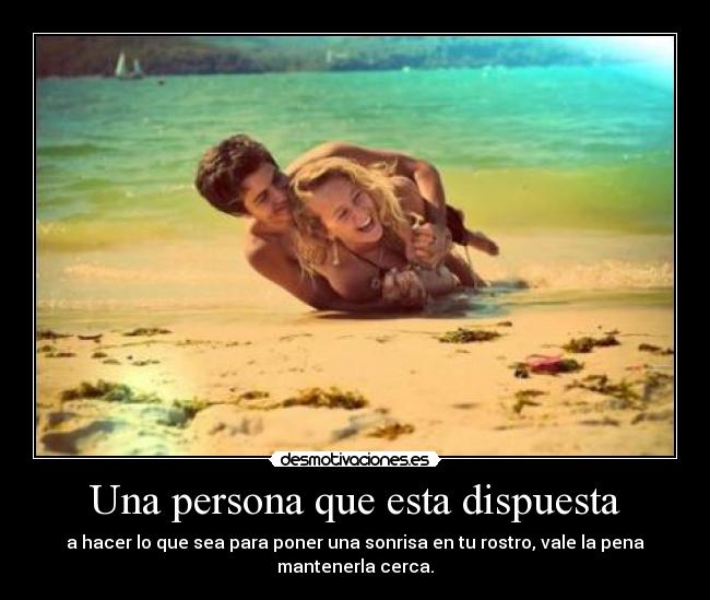 Una persona que esta dispuesta - a hacer lo que sea para poner una sonrisa en tu rostro, vale la pena
mantenerla cerca.