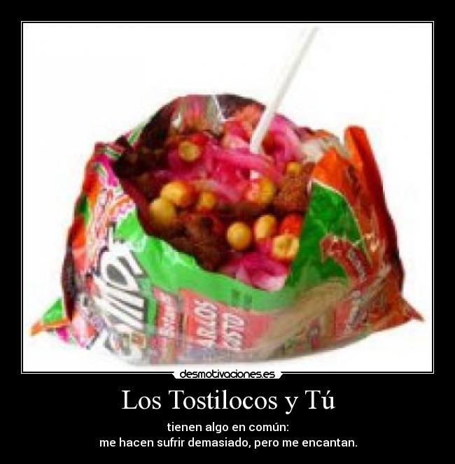 Los Tostilocos y Tú - tienen algo en común:
me hacen sufrir demasiado, pero me encantan.