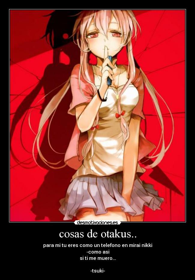 cosas de otakus.. - para mi tu eres como un telefono en mirai nikki
-como asi
si ti me muero...
-tsuki-