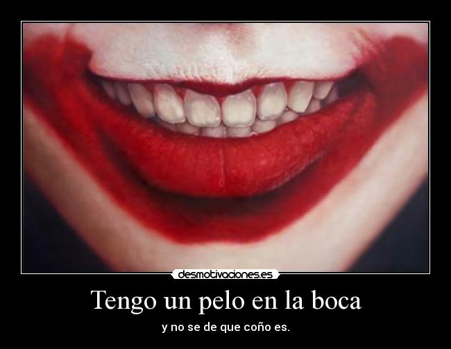 Tengo un pelo en la boca - y no se de que coño es.