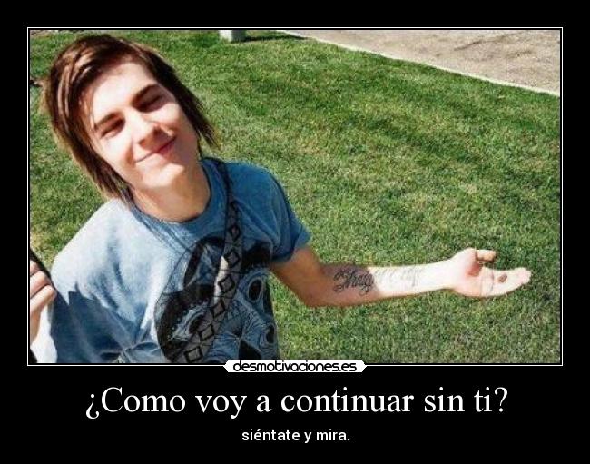 ¿Como voy a continuar sin ti? - siéntate y mira.