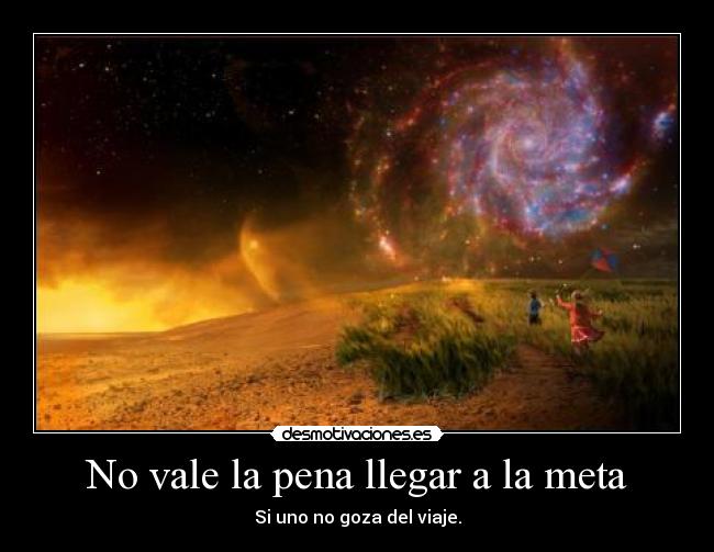 No vale la pena llegar a la meta - Si uno no goza del viaje.