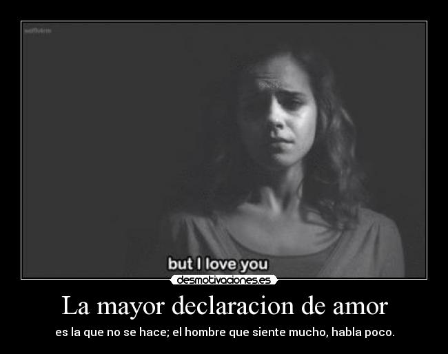 La mayor declaracion de amor - es la que no se hace; el hombre que siente mucho, habla poco.
