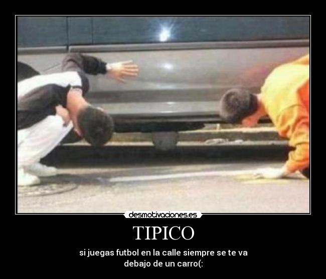 TIPICO - si juegas futbol en la calle siempre se te va
debajo de un carro(: