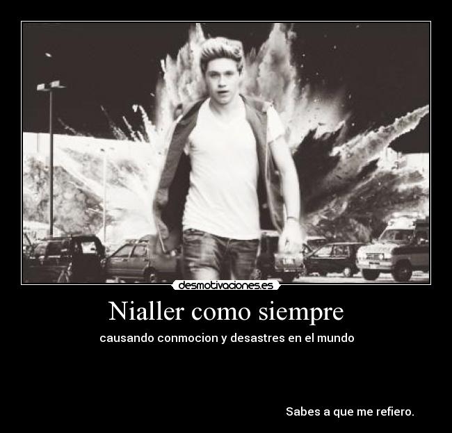 Nialler como siempre - causando conmocion y desastres en el mundo
Sabes a que me refiero.