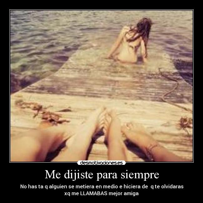 Me dijiste para siempre - No has ta q alguien se metiera en medio e hiciera de  q te olvidaras
xq me LLAMABAS mejor amiga