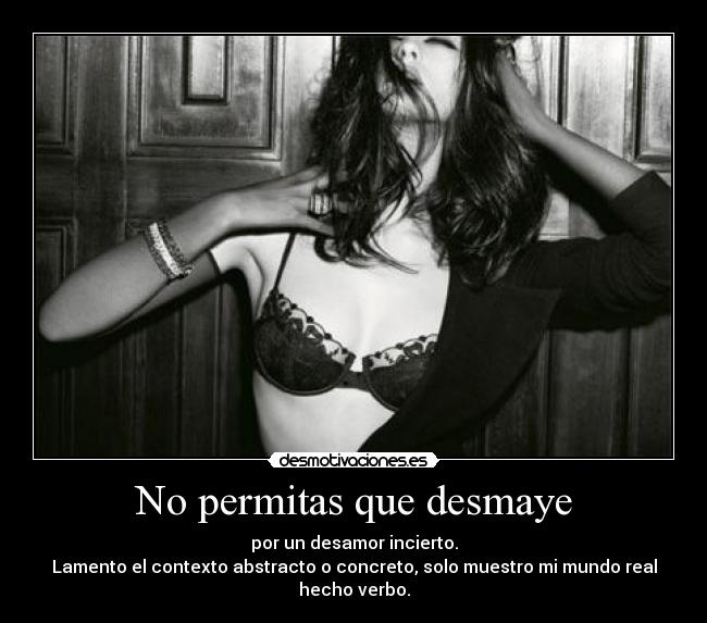 No permitas que desmaye - por un desamor incierto.
Lamento el contexto abstracto o concreto, solo muestro mi mundo real hecho verbo.