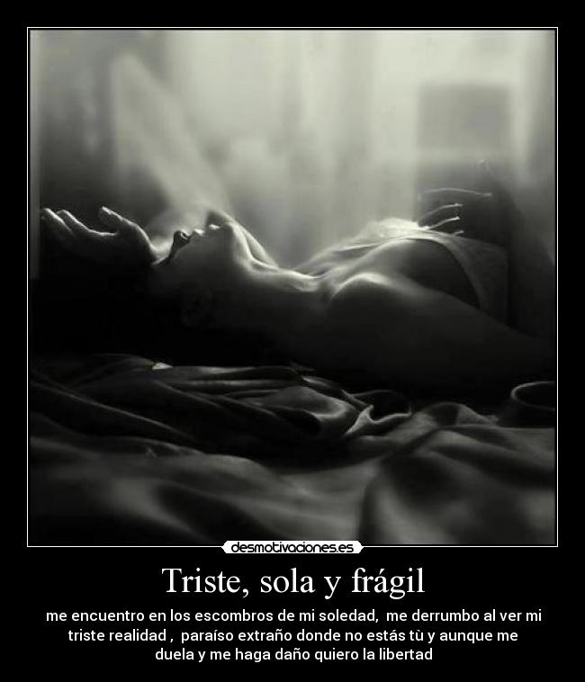 Triste, sola y frágil - me encuentro en los escombros de mi soledad,  me derrumbo al ver mi
triste realidad ,  paraíso extraño donde no estás tù y aunque me
duela y me haga daño quiero la libertad