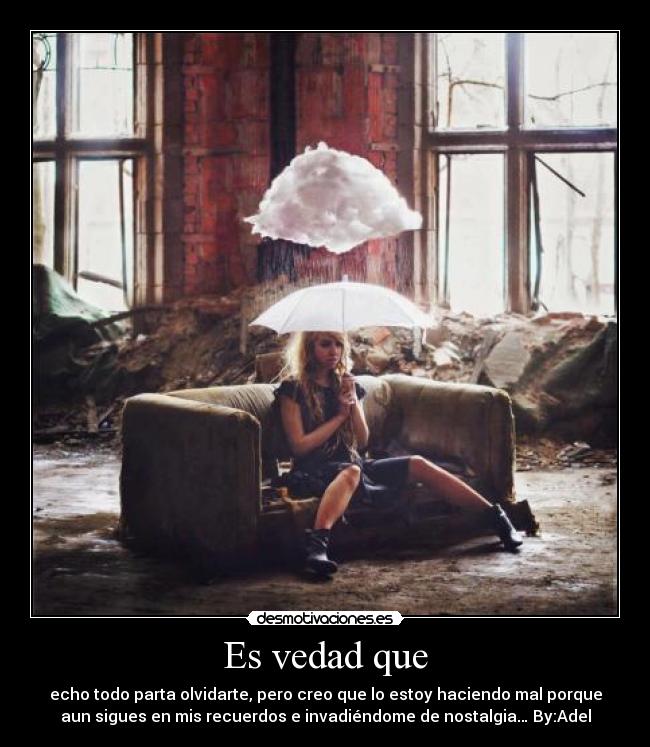 Es vedad que - echo todo parta olvidarte, pero creo que lo estoy haciendo mal porque
aun sigues en mis recuerdos e invadiéndome de nostalgia… By:Adel