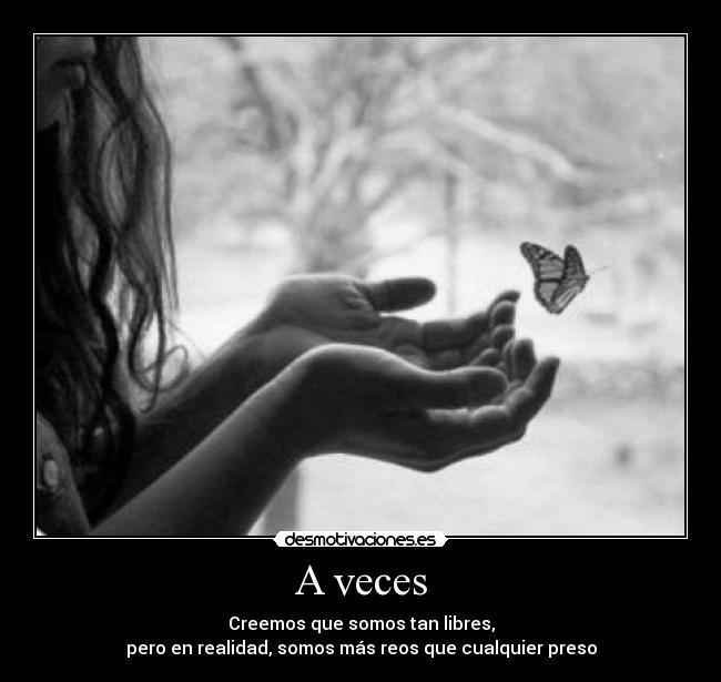 A veces - Creemos que somos tan libres,
pero en realidad, somos más reos que cualquier preso