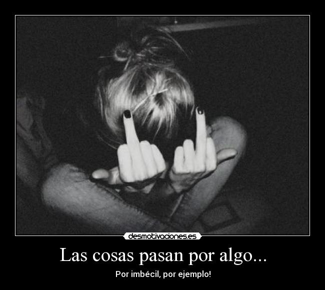 Las cosas pasan por algo... - Por imbécil, por ejemplo!