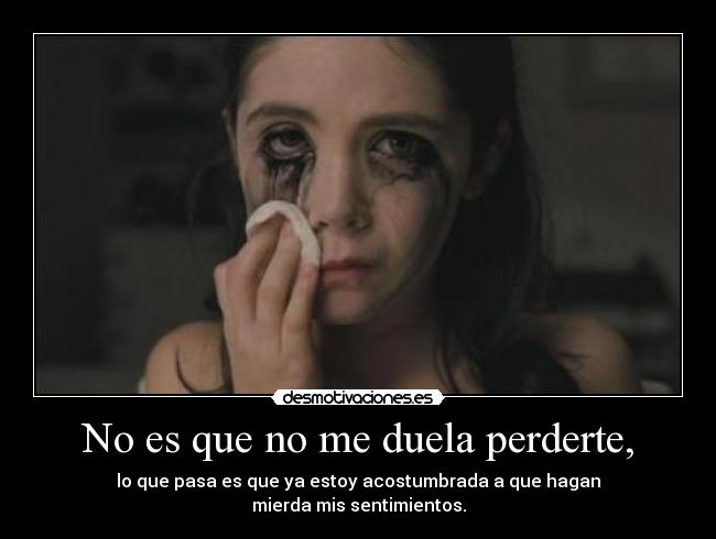 No es que no me duela perderte, - lo que pasa es que ya estoy acostumbrada a que hagan
mierda mis sentimientos.
