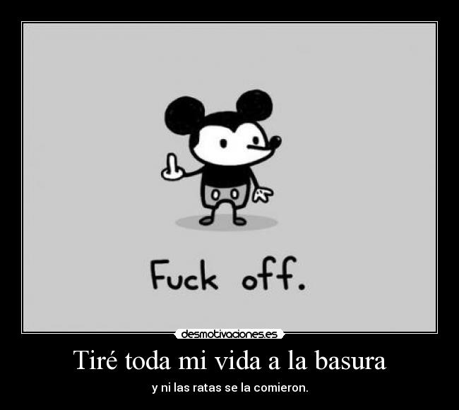 Tiré toda mi vida a la basura - y ni las ratas se la comieron.