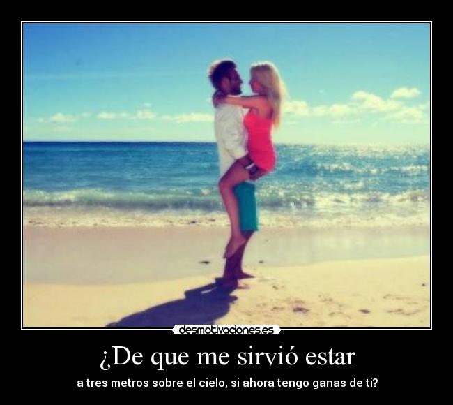 ¿De que me sirvió estar - a tres metros sobre el cielo, si ahora tengo ganas de ti?