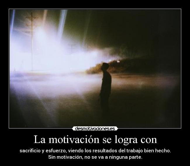 La motivación se logra con - sacrificio y esfuerzo, viendo los resultados del trabajo bien hecho.
Sin motivación, no se va a ninguna parte.