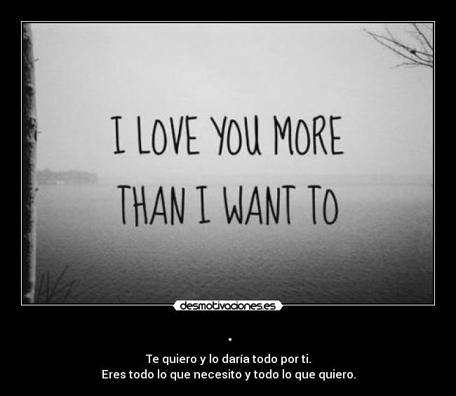 . - Te quiero y lo daría todo por ti.
Eres todo lo que necesito y todo lo que quiero.