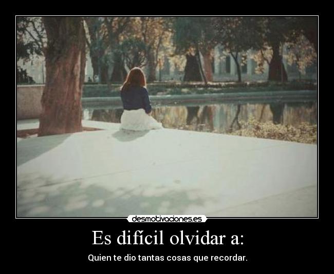 Es difícil olvidar a: - Quien te dio tantas cosas que recordar.