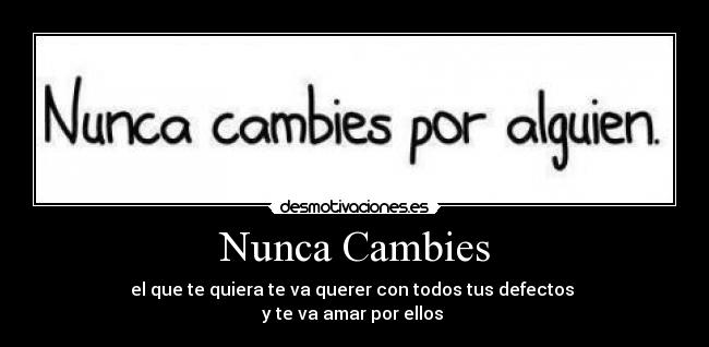 Nunca Cambies - el que te quiera te va querer con todos tus defectos 
y te va amar por ellos 