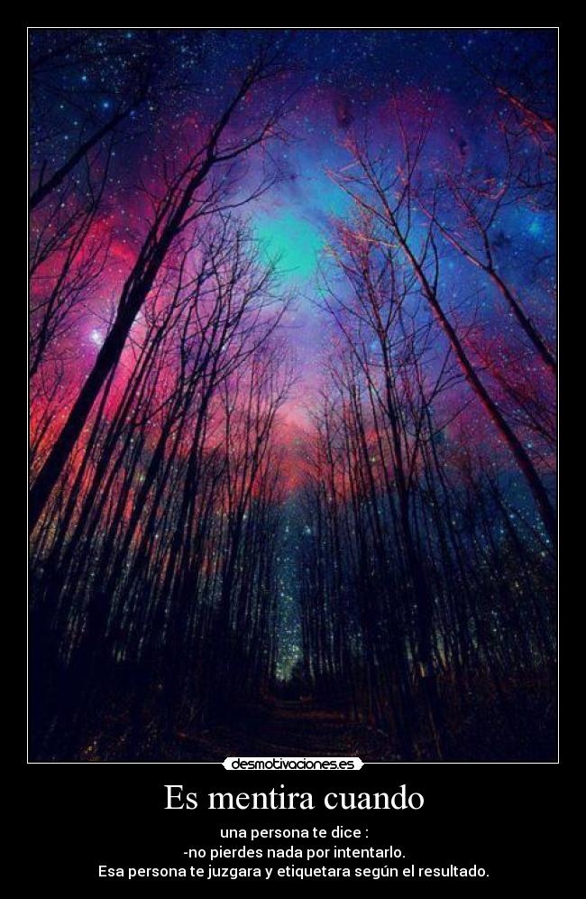Es mentira cuando - una persona te dice :
-no pierdes nada por intentarlo.
Esa persona te juzgara y etiquetara según el resultado.