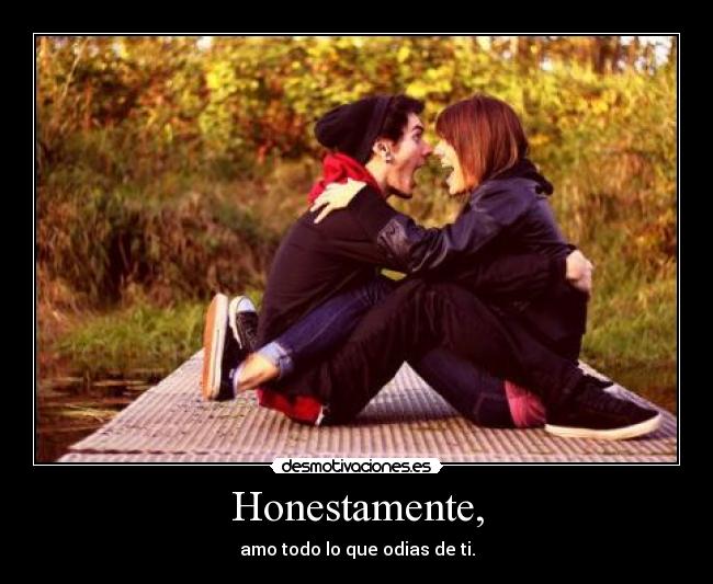 Honestamente, - amo todo lo que odias de ti.