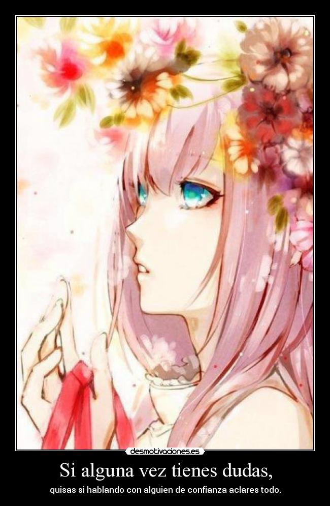 Si alguna vez tienes dudas, - quisas si hablando con alguien de confianza aclares todo.
