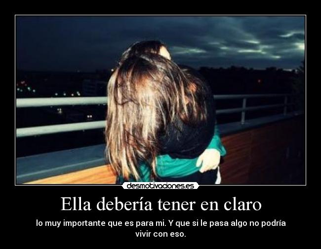 Ella debería tener en claro - lo muy importante que es para mi. Y que si le pasa algo no podría vivir con eso.