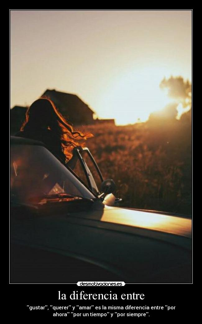 la diferencia entre - gustar, querer y amar es la misma diferencia entre por
ahora por un tiempo y por siempre.