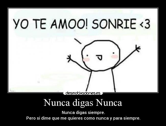 Nunca digas Nunca - Nunca digas siempre.
Pero si dime que me quieres como nunca y para siempre.