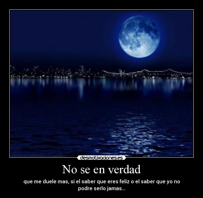 No se en verdad - que me duele mas, si el saber que eres feliz o el saber que yo no podre serlo jamas...