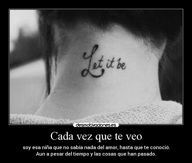 Cada vez que te veo - soy esa niña que no sabía nada del amor, hasta que te conoció.
Aun a pesar del tiempo y las cosas que han pasado.
