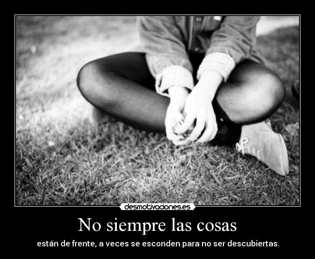 No siempre las cosas - están de frente, a veces se esconden para no ser descubiertas.