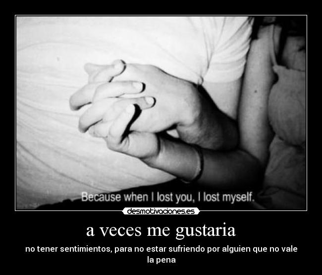 a veces me gustaria - no tener sentimientos, para no estar sufriendo por alguien que no vale la pena