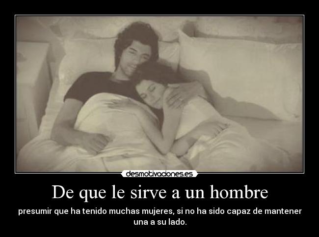 De que le sirve a un hombre - presumir que ha tenido muchas mujeres, si no ha sido capaz de mantener
una a su lado.