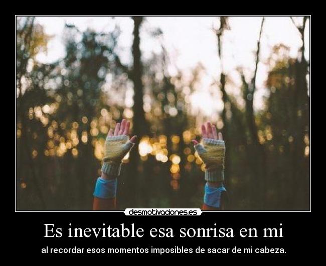 Es inevitable esa sonrisa en mi - al recordar esos momentos imposibles de sacar de mi cabeza.