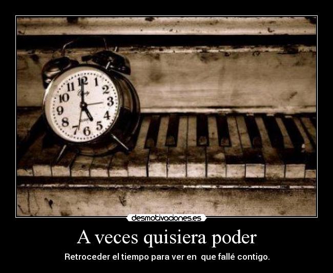 A veces quisiera poder - Retroceder el tiempo para ver en  que fallé contigo.