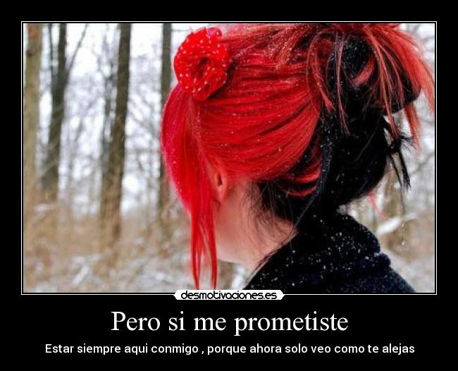 Pero si me prometiste - Estar siempre aqui conmigo , porque ahora solo veo como te alejas