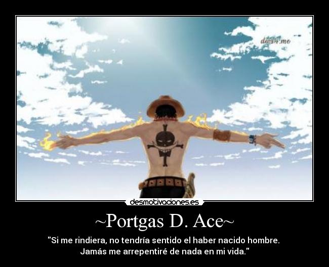~Portgas D. Ace~ - Si me rindiera, no tendría sentido el haber nacido hombre.
Jamás me arrepentiré de nada en mi vida.