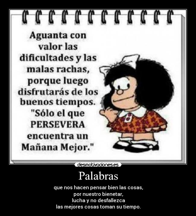 Palabras - que nos hacen pensar bien las cosas,
por nuestro bienetar,
 lucha y no desfallezca
las mejores cosas toman su tiempo.
