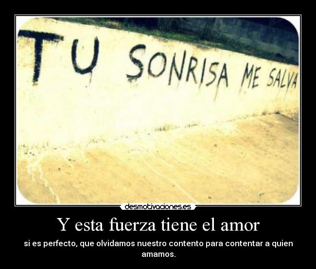 Y esta fuerza tiene el amor - si es perfecto, que olvidamos nuestro contento para contentar a quien amamos.