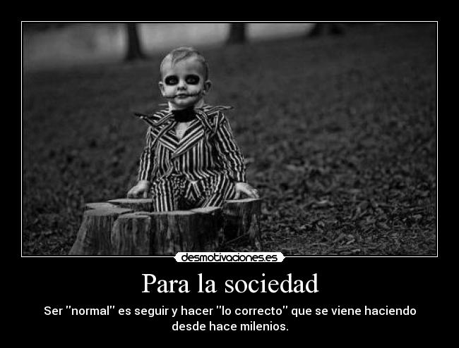 Para la sociedad - Ser normal es seguir y hacer lo correcto que se viene haciendo
desde hace milenios.