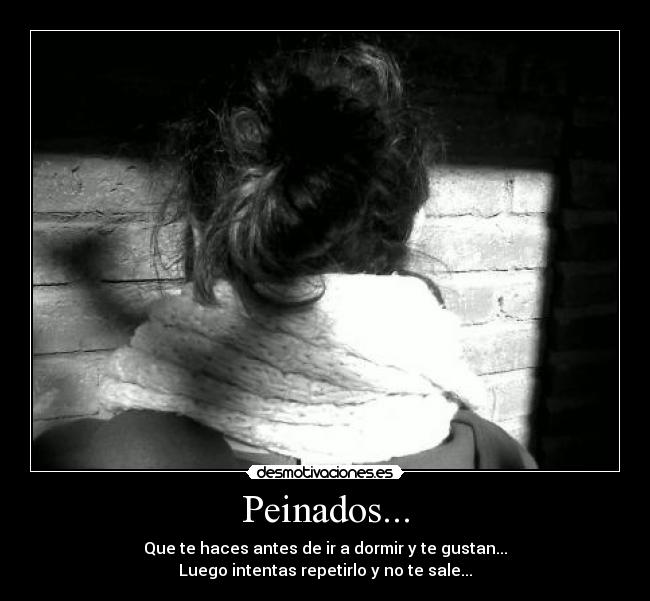 Peinados... - Que te haces antes de ir a dormir y te gustan...
Luego intentas repetirlo y no te sale...