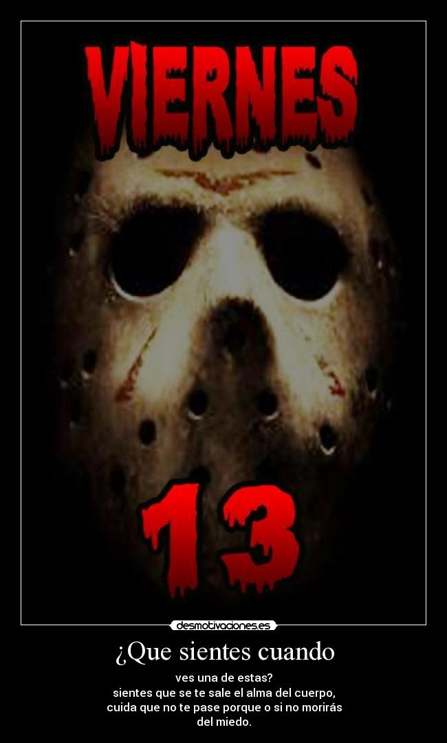 ¿Que sientes cuando - ves una de estas?
sientes que se te sale el alma del cuerpo,
cuida que no te pase porque o si no morirás
del miedo.