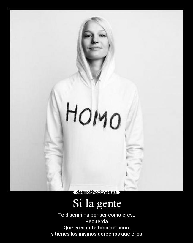 Si la gente - Te discrimina por ser como eres..
Recuerda
Que eres ante todo persona 
y tienes los mismos derechos que ellos