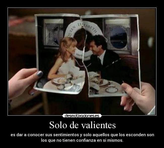 Solo de valientes - es dar a conocer sus sentimientos y solo aquellos que los esconden son
los que no tienen confianza en si mismos.