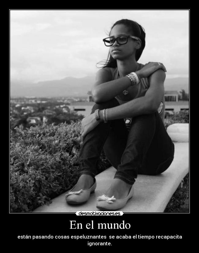En el mundo - están pasando cosas espeluznantes se acaba el tiempo recapacita ignorante.
