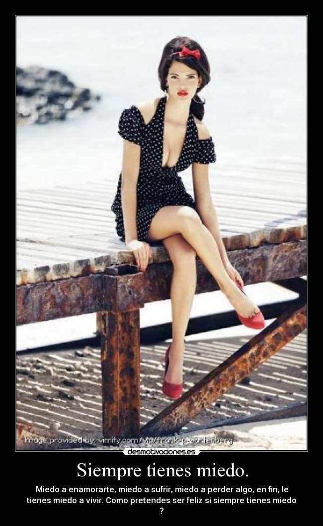 Siempre tienes miedo. - Miedo a enamorarte, miedo a sufrir, miedo a perder algo, en fin, le
tienes miedo a vivir. Como pretendes ser feliz si siempre tienes miedo
?