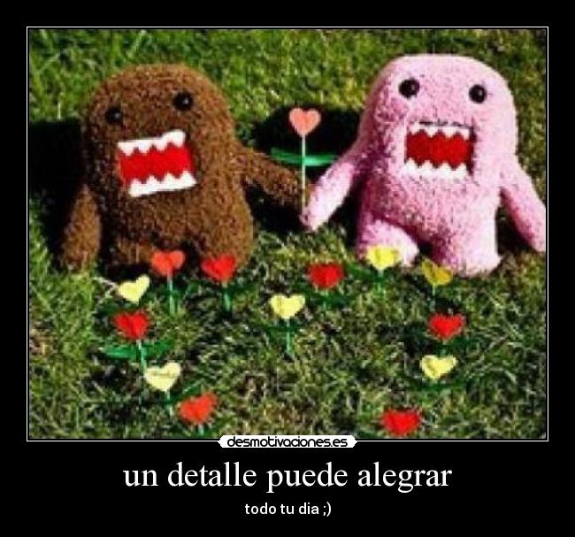 un detalle puede alegrar - todo tu dia ;)