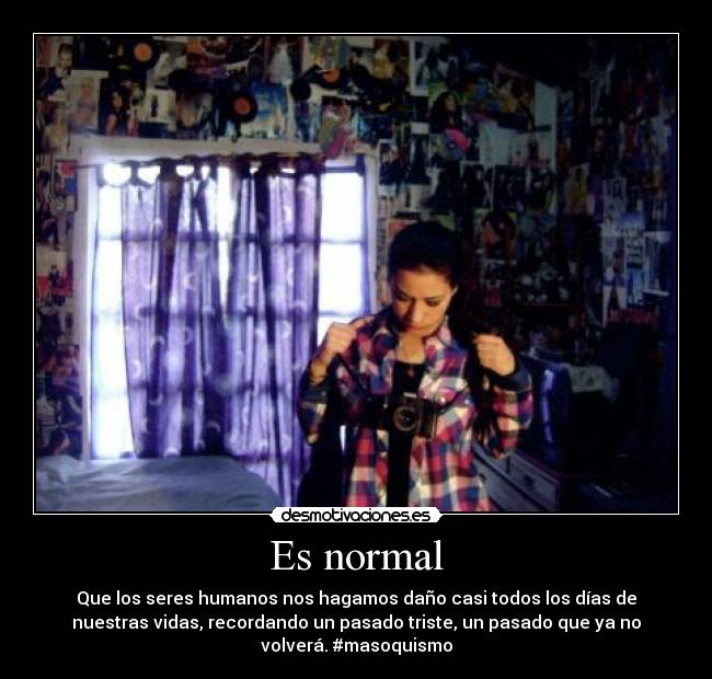 Es normal - Que los seres humanos nos hagamos daño casi todos los días de
nuestras vidas, recordando un pasado triste, un pasado que ya no
volverá. #masoquismo